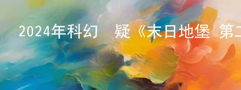 蔡英仁的動漫綜藝大全,2024年科幻懸疑《末日地堡 第二季》更新全10集中英雙字迅雷下載_深夜電影